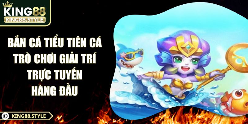 Bắn Cá Tiểu Tiên Cá – Trò Chơi Giải Trí Trực Tuyến Hàng Đầu