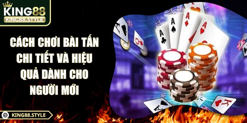 Cách Chơi Bài Tấn Chi Tiết Và Hiệu Quả Dành Cho Người Mới